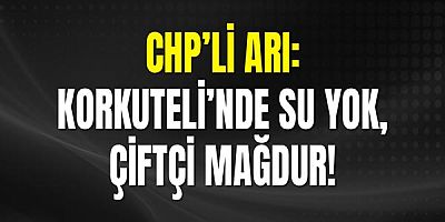 CHP’li Arı: Korkuteli’nde Su Yok, Çiftçi Mağdur
