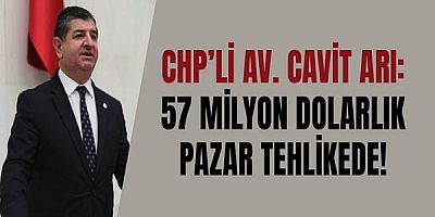 CHP’li Av. Cavit Arı: 57 Milyon Dolarlık Pazar Tehlikede!