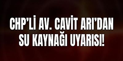 CHP’li Av. Cavit Arı’dan Su Kaynağı Uyarısı!