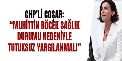 CHP’li Coşar: “Muhittin Böcek Sağlık Durumu Nedeniyle Tutuksuz Yargılanmalı”