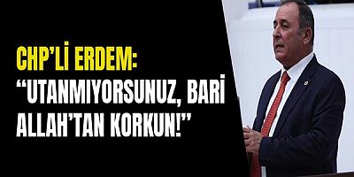 Chp’li Erdem: “Utanmıyorsunuz, Bari Allah’tan Korkun!”