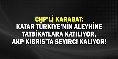 CHP’li Karabat: Katar Türkiye’nin Aleyhine Tatbikatlara Katılıyor, AKP Kıbrıs’ta Seyirci Kalıyor!