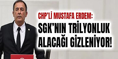 Chp’li Mustafa Erdem: Sgk’nın Trilyonluk Alacağı Gizleniyor