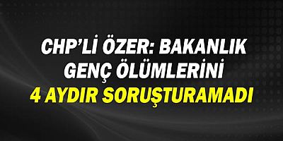 CHP'li Özer: Bakanlık genç ölümlerini 4 aydır soruşturamadı!