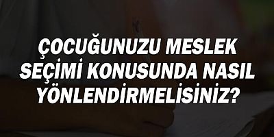 Çocuğunuzu Meslek Seçimi Konusunda Nasıl Yönlendirmelisiniz?