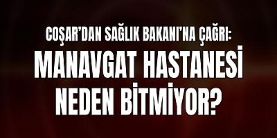 Coşar’dan Sağlık Bakanı’na Çağrı: Manavgat Hastanesi Neden Bitmiyor?