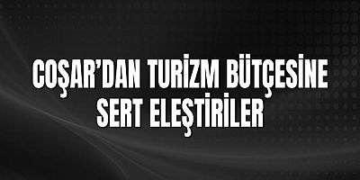 Coşar’dan Turizm Bütçesine Sert Eleştiriler