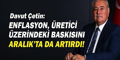 Davut Çetin: Enflasyon, üretici üzerindeki baskısını Aralık’ta da artırdı!