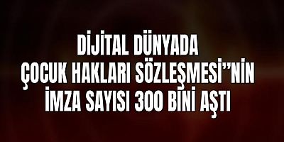 Dijital Dünyada Çocuk Hakları Sözleşmesi”nin imza sayısı 300 Bini Aştı