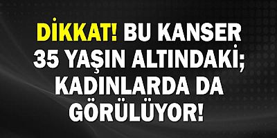Dikkat! Bu kanser 35 yaşın altındaki kadınlarda da görülüyor! 