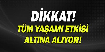 Dikkat! Tüm yaşamı etkisi altına alıyor!