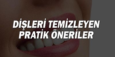 Dişleri temizleyen pratik öneriler!