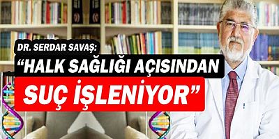 Dr. Serdar Savaş: Halk sağlığı açısından suç işleniyor!