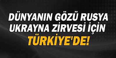 Dünyanın gözü Rusya Ukrayna zirvesi için  Türkiye'de!