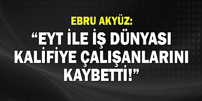 EBRU AKYÜZ: EYT İLE İŞ DÜNYASI KALİFİYE ÇALIŞANLARINI KAYBETTİ