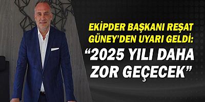 EKİPDER Başkanı Reşat Güney’den uyarı geldi: “2025 yılı daha zor geçecek”