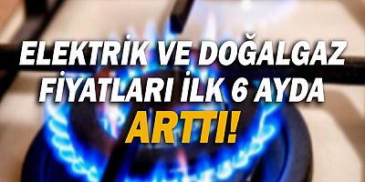 Elektrik ve doğalgaz fiyatları ilk 6 ayda arttı!