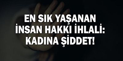 En sık yaşanan insan hakkı ihlali: Kadına şiddet!