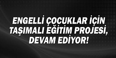 Engelli çocuklar için Taşımalı Eğitim Projesi, devam ediyor