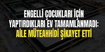 Engelli Çocukları İçin Yaptırdıkları Ev Tamamlanmadı: Aile Müteahhidi Şikayet Etti
