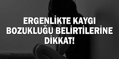 Ergenlikte Kaygı Bozukluğu Belirtilerine Dikkat!