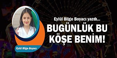 Eylül Bilge yazdı... Bugünlük Bu Köşe Benim!