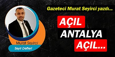 Gazeteci Murat Seyirci yazdı… Açıl Antalya açıl...