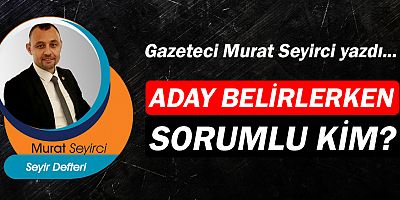 Gazeteci Murat Seyirci yazdı… Aday belirlerken sorumlu kim?