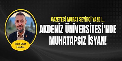 Gazeteci Murat Seyirci yazdı... Akdeniz Üniversitesi'nde muhatapsız isyan!