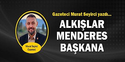 Gazeteci Murat Seyirci yazdı.. Alkışlar Menderes Başkana!