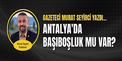 Gazeteci Murat Seyirci yazdı... Antalya'da başıboşluk mu var?