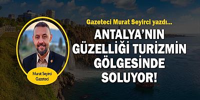 Gazeteci murat Seyirci yazdı.. Antalya’nın güzelliği turizmin gölgesinde soluyor!