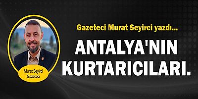 Gazeteci Murat Seyirci yazdı...  Antalya'nın kurtarıcıları.