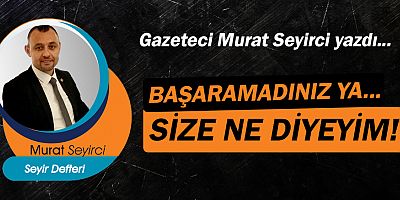 Gazeteci Murat Seyirci yazdı… Başaramadınız ya... Size ne diyeyim!