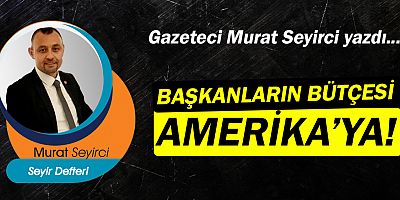 Gazeteci Murat Seyirci yazdı… Başkanların bütçesi Amerika'ya!