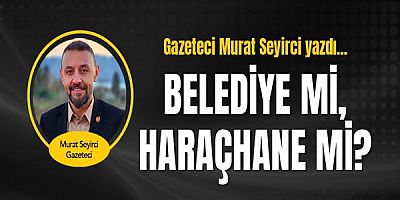 Gazeteci Murat Seyirci yazdı... Belediye Mi, Haraçhane Mi?