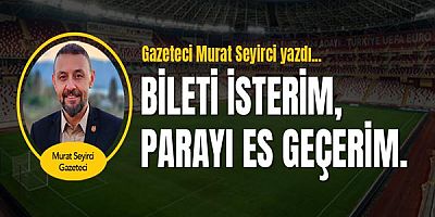 Gazeteci Murat Seyirci Yazdı... Bileti isterim, parayı es geçerim.