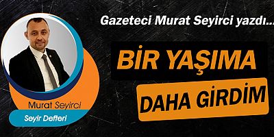 Gazeteci Murat Seyirci yazdı… Bir yaşıma daha girdim…