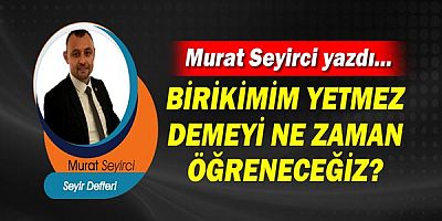 Gazeteci Murat Seyirci yazdı... Birikimim yetmez' demeyi ne zaman öğreneceğiz?