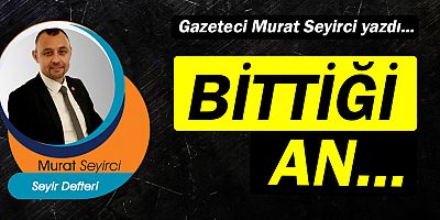 Gazeteci Murat Seyirci yazdı… Bittiği an...