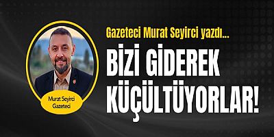 Gazeteci Murat Seyirci yazdı... Bizi giderek küçültüyorlar!