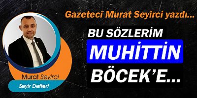 Gazeteci Murat Seyirci yazdı… Bu sözlerim Muhittin Böcek'e...