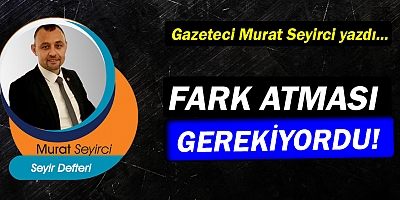 Gazeteci Murat Seyirci yazdı…Fark atması gerekiyordu!