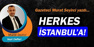 Gazeteci Murat Seyirci yazdı… Herkes İstanbul'a!