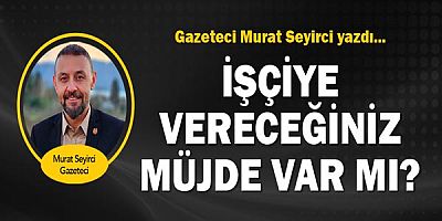 Gazeteci Murat Seyirci yazdı... İşçiye vereceğiniz müjde var mı?