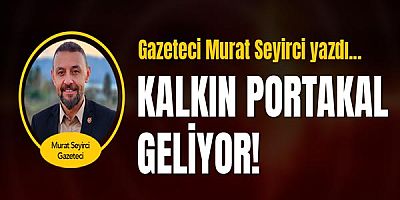 Gazeteci Murat Seyirci yazdı... Kalkın Portakal geliyor!
