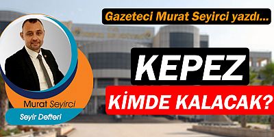 Gazeteci Murat Seyirci yazdı... Kepez kimde kalacak?