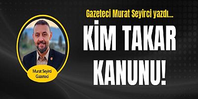 Gazeteci Murat Seyirci yazdı... Kim takar kanunu!