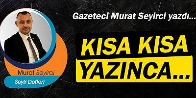 Gazeteci Murat Seyirci yazdı… Kısa kısa yazınca...