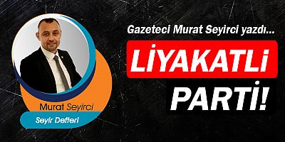 Gazeteci Murat Seyirci yazdı... Liyakatli Parti! 